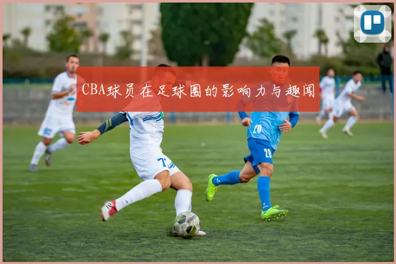 CBA球员在足球圈的影响力与趣闻