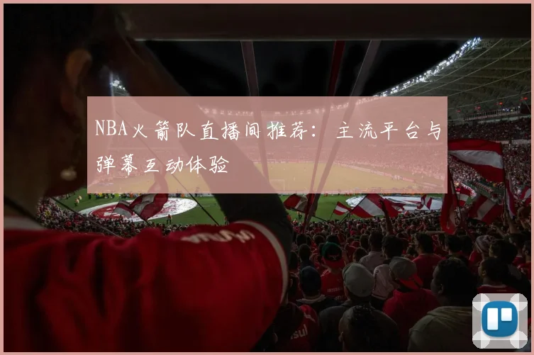 NBA火箭队直播间推荐：主流平台与弹幕互动体验