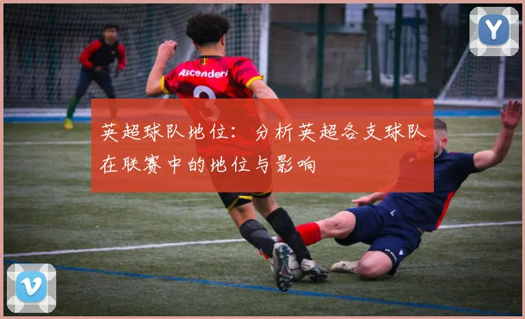 英超球队地位：分析英超各支球队在联赛中的地位与影响