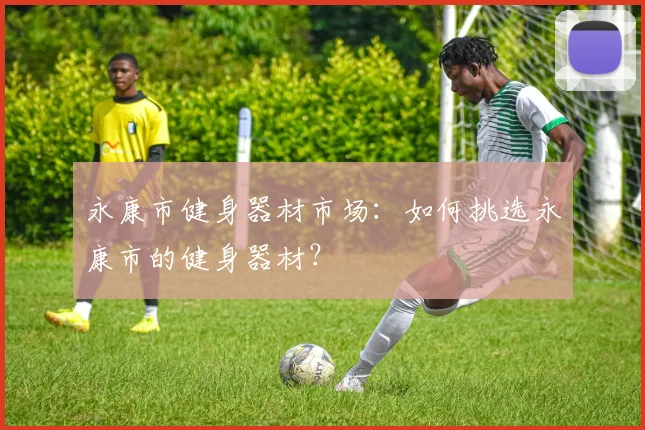 永康市健身器材市场:如何挑选永康市的健身器材?