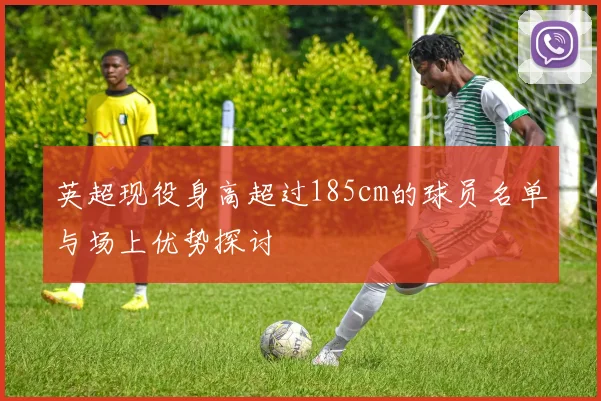 英超现役身高超过185cm的球员名单与场上优势探讨