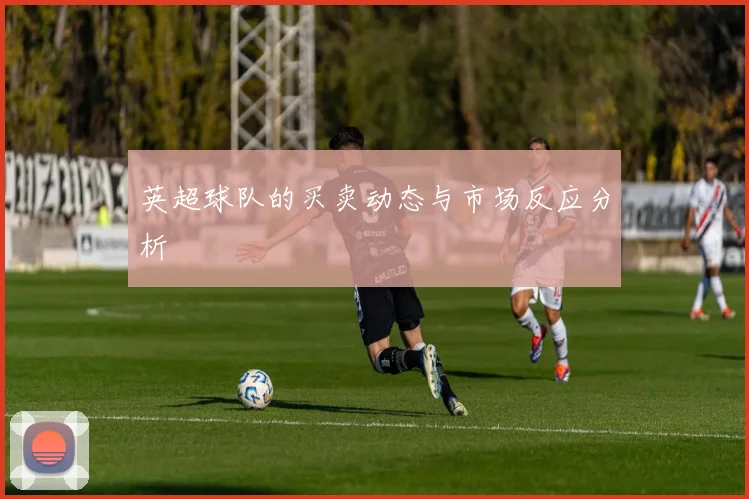 英超球队的买卖动态与市场反应分析
