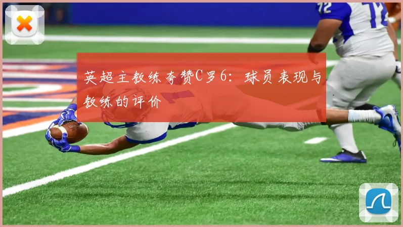 英超主教练夸赞C罗6：球员表现与教练的评价