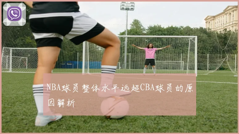 NBA球员整体水平远超CBA球员的原因解析