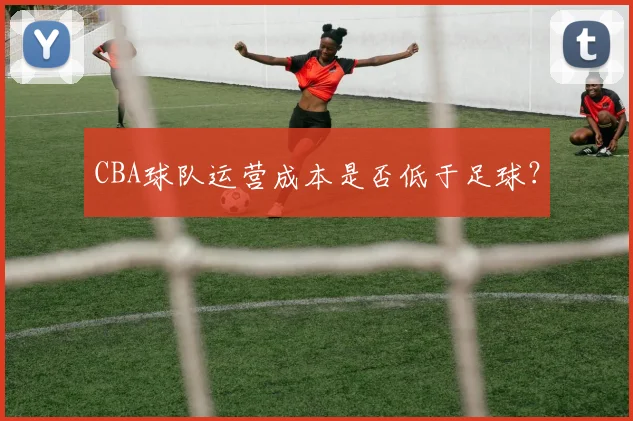 CBA球队运营成本是否低于足球？